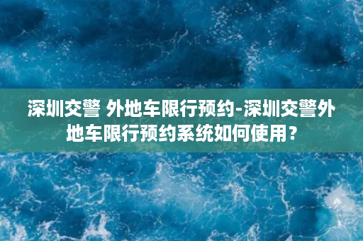 深圳交警 外地车限行预约-深圳交警外地车限行预约系统如何使用？