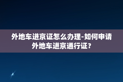 外地车进京证怎么办理-如何申请外地车进京通行证？