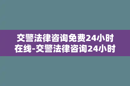 交警法律咨询免费24小时在线-交警法律咨询24小时在线，完全免费