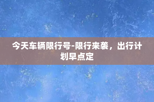 今天车辆限行号-限行来袭，出行计划早点定