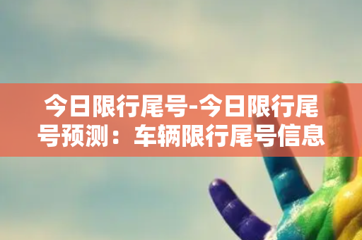 今日限行尾号-今日限行尾号预测：车辆限行尾号信息查询及规定解析