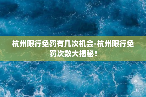 杭州限行免罚有几次机会-杭州限行免罚次数大揭秘！