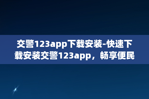 交警123app下载安装-快速下载安装交警123app，畅享便民服务