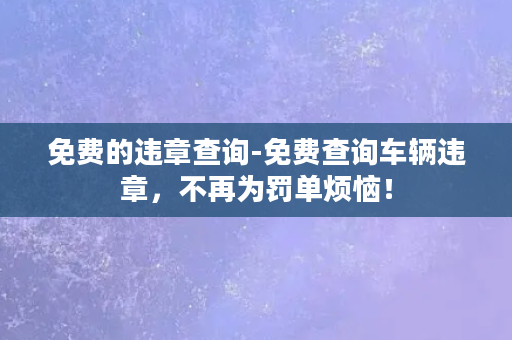 免费的违章查询-免费查询车辆违章，不再为罚单烦恼！