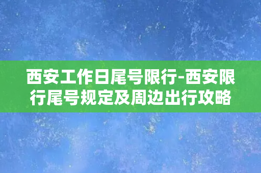 西安工作日尾号限行-西安限行尾号规定及周边出行攻略