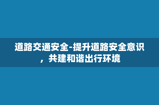 道路交通安全-提升道路安全意识，共建和谐出行环境