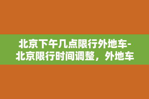 北京下午几点限行外地车-北京限行时间调整，外地车下午几点上路？