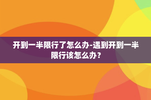 开到一半限行了怎么办-遇到开到一半限行该怎么办？