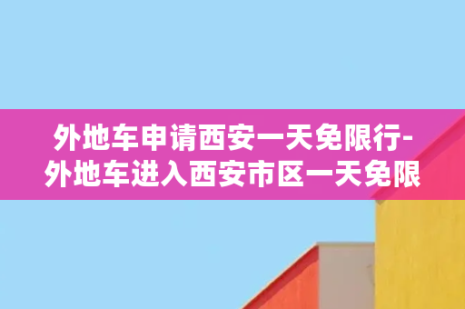 外地车申请西安一天免限行-外地车进入西安市区一天免限行申请流程