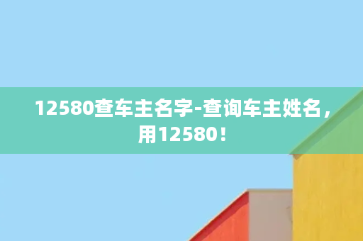 12580查车主名字-查询车主姓名，用12580！