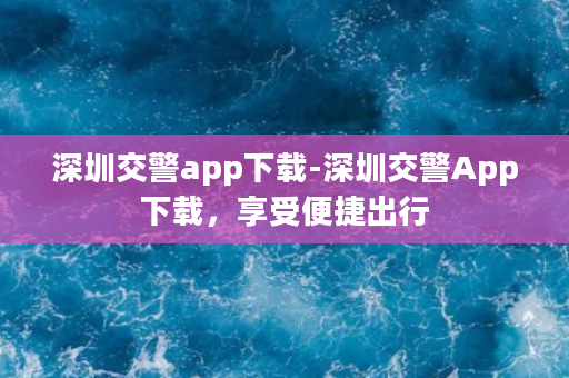 深圳交警app下载-深圳交警App下载，享受便捷出行