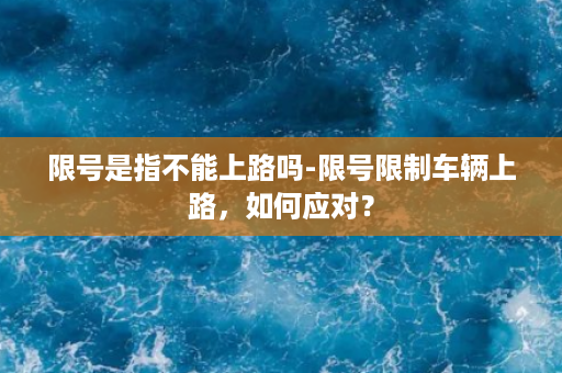 限号是指不能上路吗-限号限制车辆上路，如何应对？