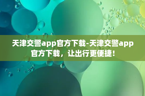 天津交警app官方下载-天津交警app官方下载，让出行更便捷！