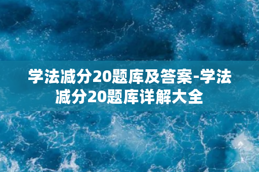 学法减分20题库及答案-学法减分20题库详解大全