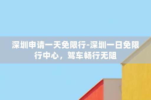 深圳申请一天免限行-深圳一日免限行中心，驾车畅行无阻