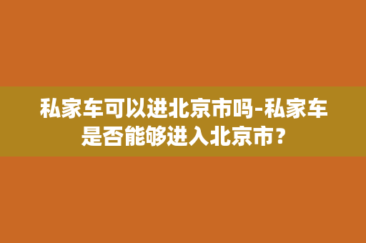 私家车可以进北京市吗-私家车是否能够进入北京市？