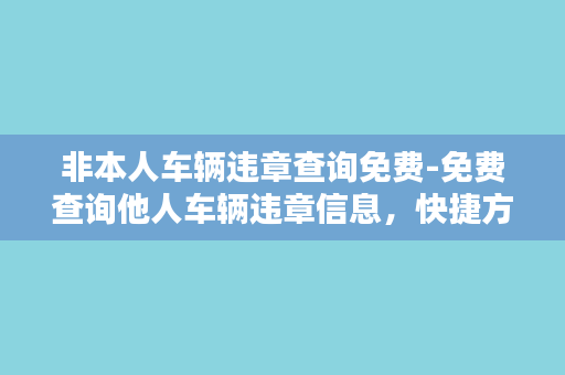 非本人车辆违章查询免费-免费查询他人车辆违章信息，快捷方便！