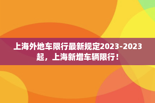 上海外地车限行最新规定2023-2023起，上海新增车辆限行！