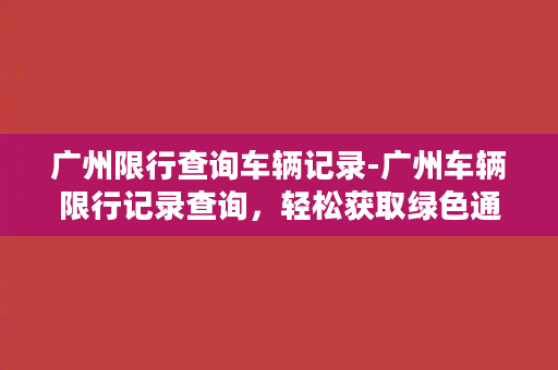 广州限行查询车辆记录-广州车辆限行记录查询，轻松获取绿色通行证