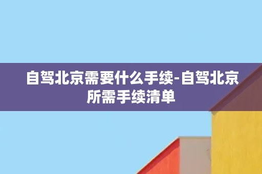 自驾北京需要什么手续-自驾北京所需手续清单