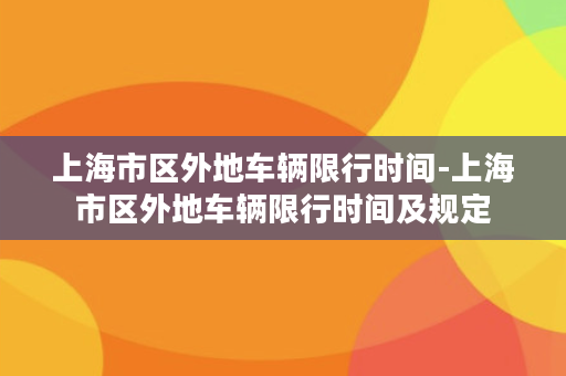 上海市区外地车辆限行时间-上海市区外地车辆限行时间及规定