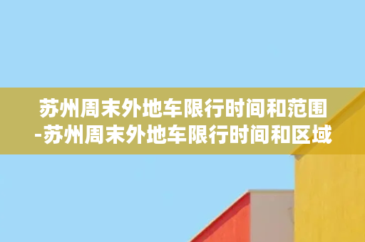 苏州周末外地车限行时间和范围-苏州周末外地车限行时间和区域详解