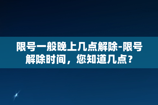 限号一般晚上几点解除-限号解除时间，您知道几点？