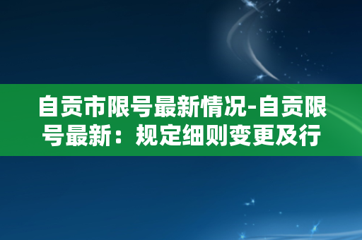 自贡市限号最新情况-自贡限号最新：规定细则变更及行驶限制详解