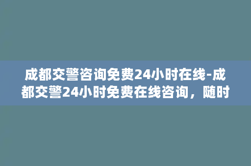 成都交警咨询免费24小时在线-成都交警24小时免费在线咨询，随时为您答疑解惑