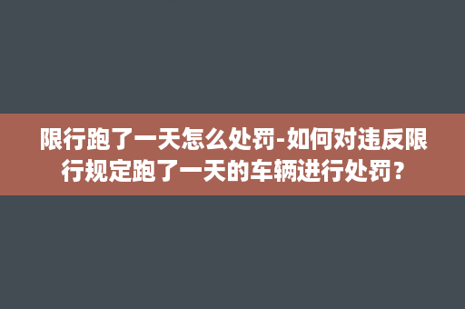 限行跑了一天怎么处罚-如何对违反限行规定跑了一天的车辆进行处罚？