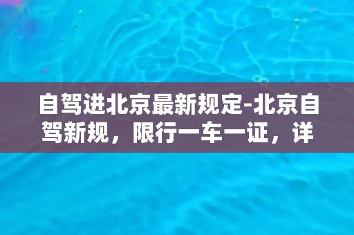 自驾进北京最新规定-北京自驾新规，限行一车一证，详细指南请查阅！