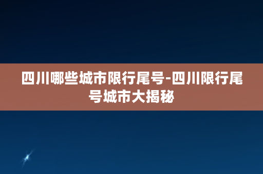 四川哪些城市限行尾号-四川限行尾号城市大揭秘