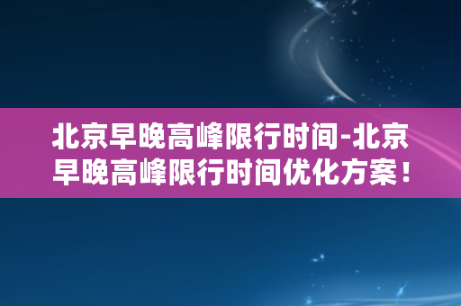 北京早晚高峰限行时间-北京早晚高峰限行时间优化方案！