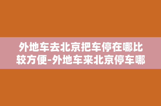 外地车去北京把车停在哪比较方便-外地车来北京停车哪里方便？