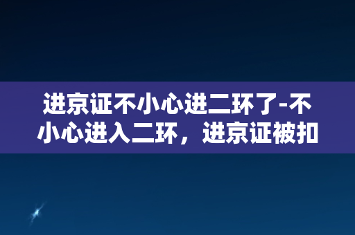 进京证不小心进二环了-不小心进入二环，进京证被扣，如何处理？