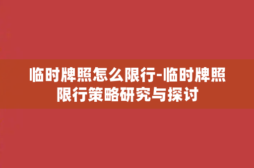 临时牌照怎么限行-临时牌照限行策略研究与探讨