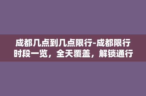 成都几点到几点限行-成都限行时段一览，全天覆盖，解锁通行时间！