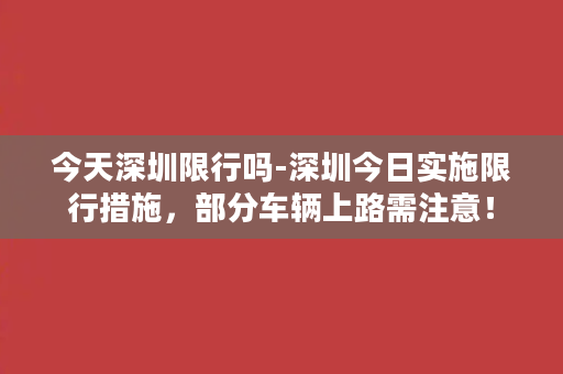 今天深圳限行吗-深圳今日实施限行措施，部分车辆上路需注意！