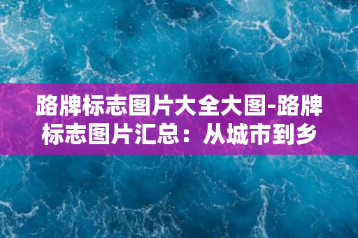 路牌标志图片大全大图-路牌标志图片汇总：从城市到乡村，各种类型的路标一网打尽