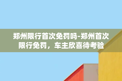 郑州限行首次免罚吗-郑州首次限行免罚，车主欣喜待考验