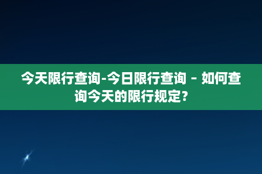 今天限行查询-今日限行查询 – 如何查询今天的限行规定？