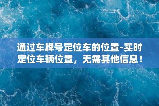 通过车牌号定位车的位置-实时定位车辆位置，无需其他信息！