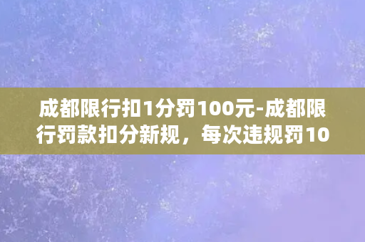 成都限行扣1分罚100元-成都限行罚款扣分新规，每次违规罚100元，扣1分！