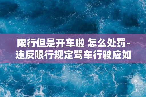 限行但是开车啦 怎么处罚-违反限行规定驾车行驶应如何处罚？