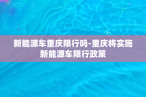 新能源车重庆限行吗-重庆将实施新能源车限行政策