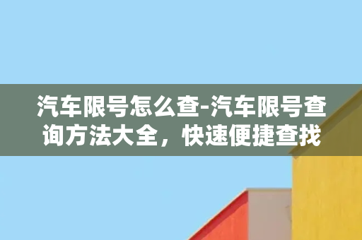 汽车限号怎么查-汽车限号查询方法大全，快速便捷查找限行规定