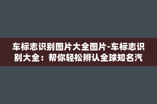 车标志识别图片大全图片-车标志识别大全：帮你轻松辨认全球知名汽车品牌