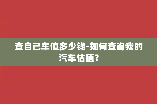 查自己车值多少钱-如何查询我的汽车估值？