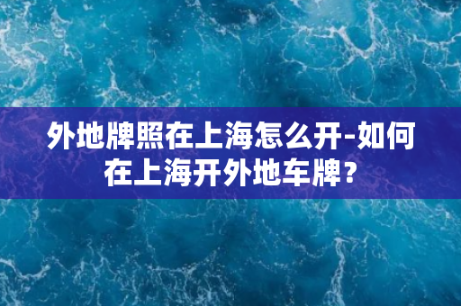 外地牌照在上海怎么开-如何在上海开外地车牌？