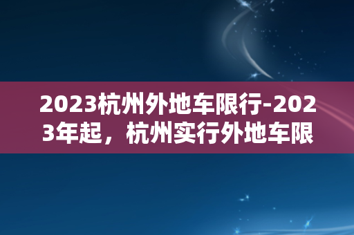 2023杭州外地车限行-2023年起，杭州实行外地车限行，控制车流量！